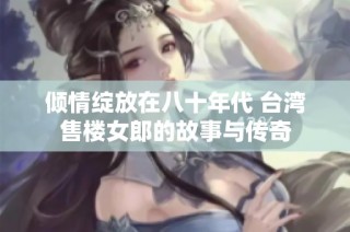 倾情绽放在八十年代 台湾售楼女郎的故事与传奇