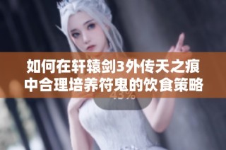如何在轩辕剑3外传天之痕中合理培养符鬼的饮食策略与建议总结