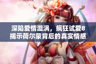 深陷爱情漩涡，疯狂试爱8揭示荷尔蒙背后的真实情感与欲望探索