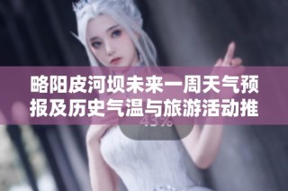 略阳皮河坝未来一周天气预报及历史气温与旅游活动推荐分析