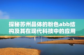 探秘苏州晶体的粉色abb结构及其在现代科技中的应用