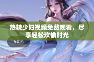 热辣少妇视频免费观看，尽享轻松欢愉时光
