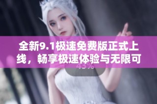 全新9.1极速免费版正式上线，畅享极速体验与无限可能