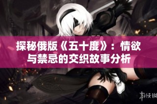 探秘俄版《五十度》：情欲与禁忌的交织故事分析