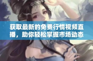 获取最新的免费行情视频直播，助你轻松掌握市场动态与趋势