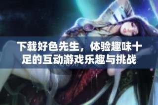 下载好色先生，体验趣味十足的互动游戏乐趣与挑战