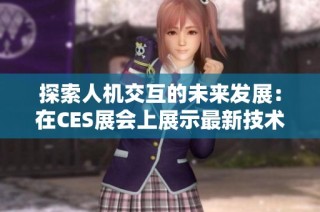 探索人机交互的未来发展：在CES展会上展示最新技术创新