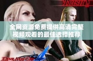 全网资源免费提供高清完整视频观看的最佳选择推荐