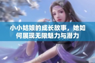 小小姑娘的成长故事，她如何展现无限魅力与潜力