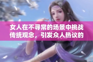 女人在不寻常的场景中挑战传统观念，引发众人热议的奇特行为