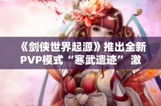 《剑侠世界起源》推出全新PVP模式“寒武遗迹” 激烈对战来袭
