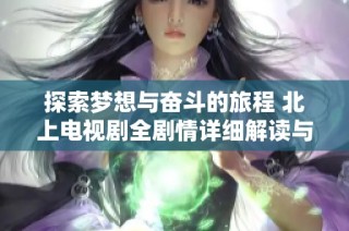 探索梦想与奋斗的旅程 北上电视剧全剧情详细解读与分析