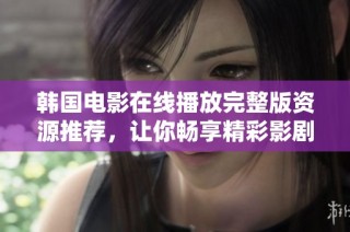 韩国电影在线播放完整版资源推荐，让你畅享精彩影剧之旅