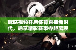 咪咕视频开启体育直播新时代，畅享精彩赛事零距离观看