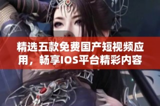 精选五款免费国产短视频应用，畅享IOS平台精彩内容