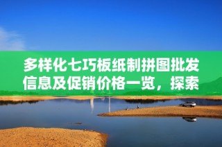 多样化七巧板纸制拼图批发信息及促销价格一览，探索优质产地货源