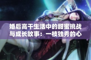 婚后高干生活中的甜蜜挑战与成长故事：一枝独秀的心路历程