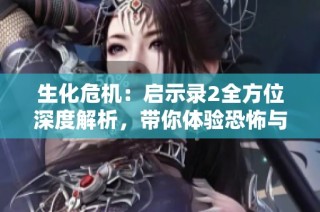 生化危机：启示录2全方位深度解析，带你体验恐怖与悬疑的极致冒险
