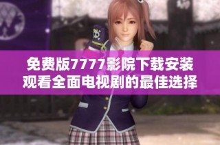 免费版7777影院下载安装观看全面电视剧的最佳选择和技巧