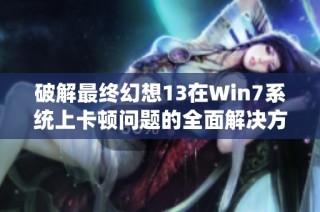 破解最终幻想13在Win7系统上卡顿问题的全面解决方案探索