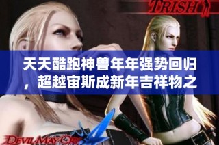 天天酷跑神兽年年强势回归，超越宙斯成新年吉祥物之王！