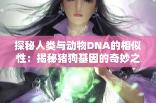 探秘人类与动物DNA的相似性：揭秘猪狗基因的奇妙之旅