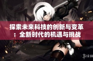 探索未来科技的创新与变革：全新时代的机遇与挑战
