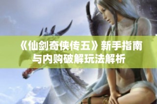 《仙剑奇侠传五》新手指南与内购破解玩法解析