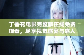 丁香花电影完整版在线免费观看，尽享视觉盛宴与感人故事
