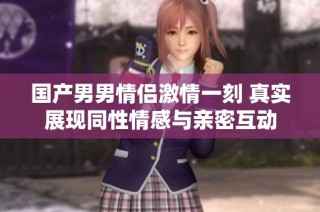国产男男情侣激情一刻 真实展现同性情感与亲密互动