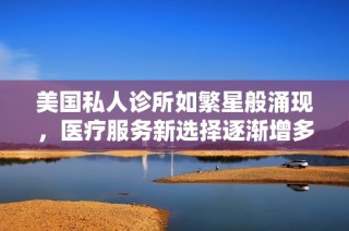 美国私人诊所如繁星般涌现，医疗服务新选择逐渐增多
