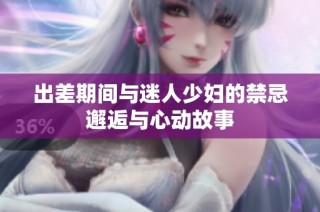出差期间与迷人少妇的禁忌邂逅与心动故事