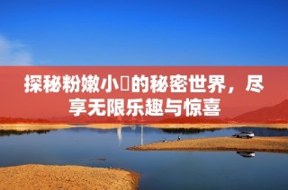 探秘粉嫩小泬的秘密世界，尽享无限乐趣与惊喜