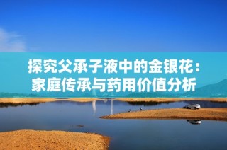 探究父承子液中的金银花：家庭传承与药用价值分析