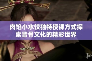 肉馅小水饺独特授课方式探索晋骨文化的精彩世界