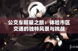 公交车颠簸之旅：体验市区交通的独特风景与挑战