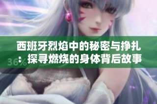 西班牙烈焰中的秘密与挣扎：探寻燃烧的身体背后故事