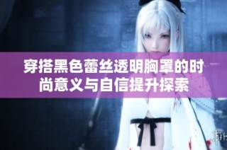 穿搭黑色蕾丝透明胸罩的时尚意义与自信提升探索