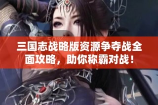 三国志战略版资源争夺战全面攻略，助你称霸对战！