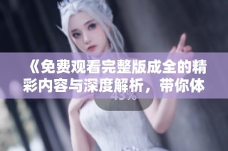 《免费观看完整版成全的精彩内容与深度解析，带你体验不一样的故事》