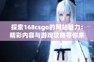 探索168csgo的网站魅力：精彩内容与游戏攻略等你来体验