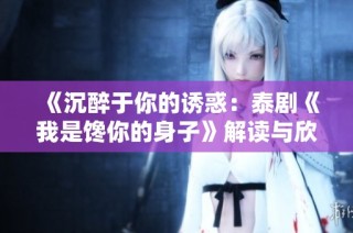 《沉醉于你的诱惑：泰剧《我是馋你的身子》解读与欣赏》