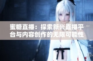 蜜糖直播：探索新兴直播平台与内容创作的无限可能性