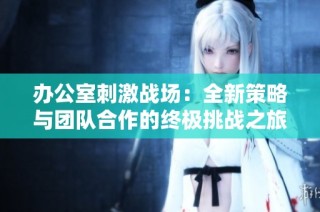 办公室刺激战场：全新策略与团队合作的终极挑战之旅