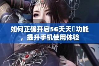 如何正确开启5G天天奭功能，提升手机使用体验