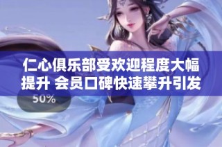 仁心俱乐部受欢迎程度大幅提升 会员口碑快速攀升引发关注