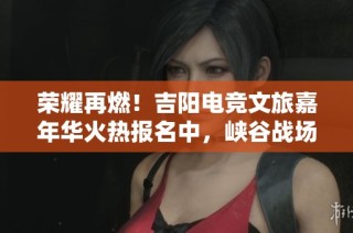 荣耀再燃！吉阳电竞文旅嘉年华火热报名中，峡谷战场静候你来挑战！