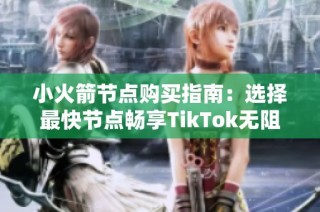 小火箭节点购买指南：选择最快节点畅享TikTok无阻体验