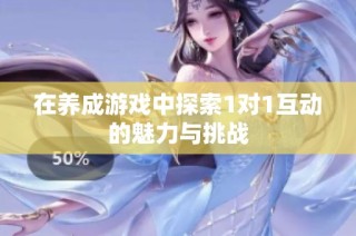 在养成游戏中探索1对1互动的魅力与挑战