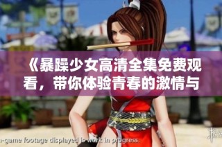 《暴躁少女高清全集免费观看，带你体验青春的激情与挑战》